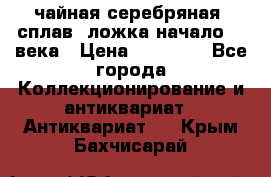 чайная серебряная (сплав) ложка начало 20 века › Цена ­ 50 000 - Все города Коллекционирование и антиквариат » Антиквариат   . Крым,Бахчисарай